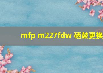 mfp m227fdw 硒鼓更换